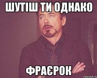 шутіш ти однако фраєрок