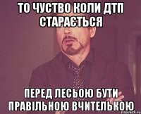 то чуство коли ДТП старається перед лесьою бути правільною вчителькою