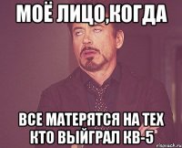 МОЁ ЛИЦО,КОГДА ВСЕ МАТЕРЯТСЯ НА ТЕХ КТО ВЫЙГРАЛ КВ-5