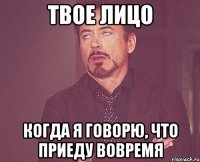 Твое лицо Когда я говорю, что приеду вовремя