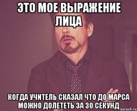 это мое выражение лица когда учитель сказал что до марса можно долететь за 30 секунд