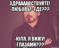 Здраааавствуйте! -Любовь! -Где??? -Юля, я вижу! -Глазами???