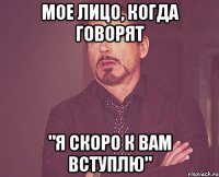 Мое лицо, когда говорят "я скоро к вам вступлю"