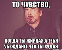 То чувство, когда ты жирная,а тебя убеждают,что ты худая