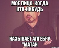 Моё лицо, когда кто-нибудь Называет алгебру "матан