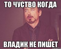 то чуство когда Владик не пишет