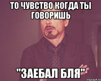 То чувство когда ты говоришь "ЗАЕБАЛ БЛЯ"