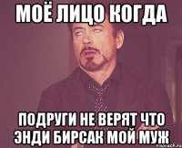 моё лицо когда подруги не верят что Энди Бирсак мой муж