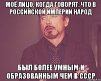 моё лицо, когда говорят, что в российской империи народ был более умным и образованным чем в ссср