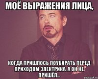 моё выражения лица, когда пришлось поубирать перед приходом электрика, а он не пришёл...