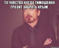 То чувство,когда Тимошенко грозит забрать Крым. 