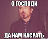 о господи да нам насрать