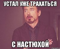 УСТАЛ УЖЕ ТРАХАТЬСЯ С НАСТЮХОЙ