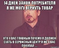 14 дней закон потребителя я же могу вернуть товар кто у вас главный почему я должен ехать в сервисный центр я же у вас покупал .....