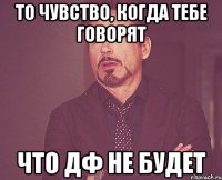 То чувство, когда тебе говорят Что ДФ не будет