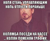 Коля стань управляющим Коль отпусти пораньше Колямба поседи на кассе ... Колян поменяй график