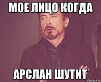 Мое лицо когда Арслан шутит