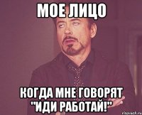 МОЕ ЛИЦО когда мне говорят "Иди работай!"