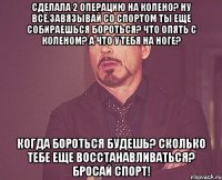 Сделала 2 операцию на колено? Ну всё,завязывай со спортом Ты еще собираешься бороться? Что опять с коленом? А что у тебя на ноге? Когда бороться будешь? Сколько тебе еще восстанавливаться? Бросай спорт!