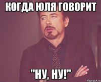 когда Юля говорит "ну, ну!"