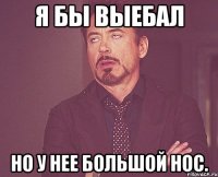 Я бы выебал Но у нее большой нос.