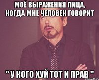 Моё выражения лица, когда мне человек говорит " У кого хуй тот и прав "