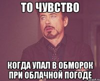 То чувство когда упал в обморок при облачной погоде