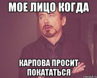 Мое лицо когда Карпова просит покататься