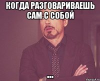 когда разговариваешь сам с собой ...