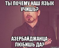 ты почему наш язык учишь? азербайджанца любишь да?