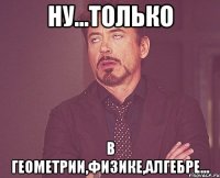 Ну...только в геометрии,физике,алгебре...