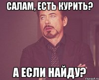 Салам, есть курить? А если найду?