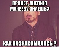 Привет, Анелию Макееву знаешь? Как познакомились ?