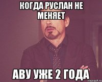 Когда Руслан не меняет аву уже 2 года