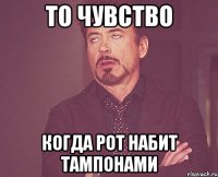 То чувство Когда рот набит тампонами