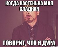 Когда Настенька моя сладкая Говорит, что я дура