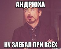 АНДРЮХА НУ ЗАЕБАЛ ПРИ ВСЕХ