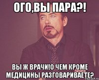 Ого,вы пара?! Вы ж врачи!О чем кроме медицины разговариваете?