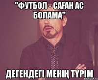 "Футбол - саған ас болама" Дегендегі менің түрім