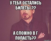 у тебя остались билеты ?? а сложно в Г попасть??