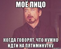 МОЁ ЛИЦО КОГДА ГОВОРЯТ, ЧТО НУЖНО ИДТИ НА ПЯТИМИНУТКУ