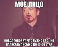 МОЁ ЛИЦО КОГДА ГОВОРЯТ, ЧТО НУЖНО СРОЧНО НАПИСАТЬ ПИСЬМО ДО 10:00 УТРА