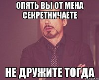 опять вы от мена секретничаете не дружите тогда