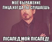 Моё выражение лица,когда ты слушаешь Лiсапед,мой лiсапед!