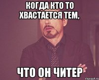 Когда кто то хвастается тем, что он читер