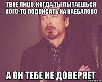 Твое лицо, когда ты пытаешься кого-то подписать на наебалово А он тебе не доверяет