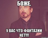 БОЖЕ, У ВАС ЧТО ФАНТАЗИИ НЕТ!!!