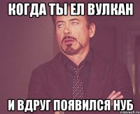 Когда ты ел вулкан И вдруг появился нуб