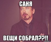 саня вещи собрал??!!