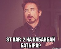  ST BAR-2 НА КАБАНБАЙ БАТЫРА?